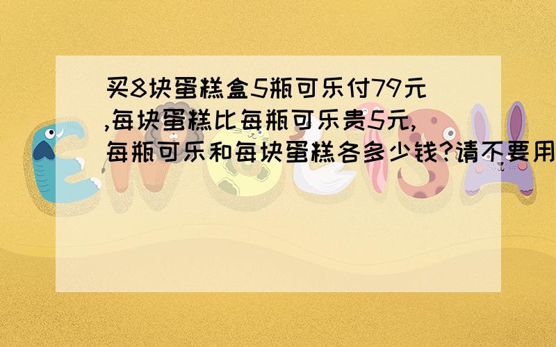 买8块蛋糕盒5瓶可乐付79元,每块蛋糕比每瓶可乐贵5元,每瓶可乐和每块蛋糕各多少钱?请不要用方程式