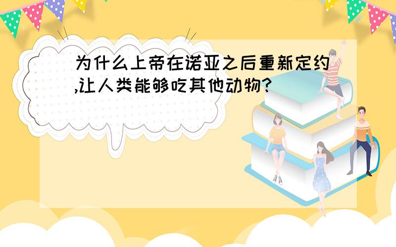 为什么上帝在诺亚之后重新定约,让人类能够吃其他动物?