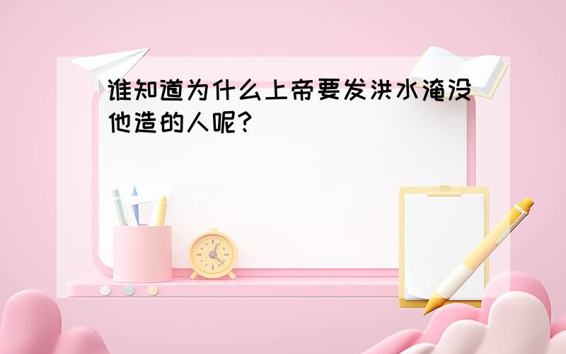 谁知道为什么上帝要发洪水淹没他造的人呢?