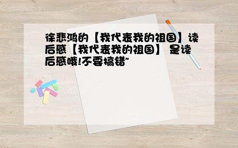 徐悲鸿的【我代表我的祖国】读后感【我代表我的祖国】 是读后感哦!不要搞错~