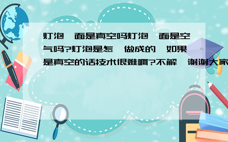 灯泡裏面是真空吗灯泡裏面是空气吗?灯泡是怎麽做成的,如果是真空的话技术很难啊?不解,谢谢大家到底是真空的吗?如果是那又是怎麽做到的,技术难也