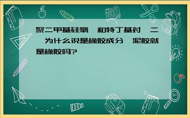 聚二甲基硅氧烷和特丁基对苯二酚为什么说是橡胶成分,泥胶就是橡胶吗?