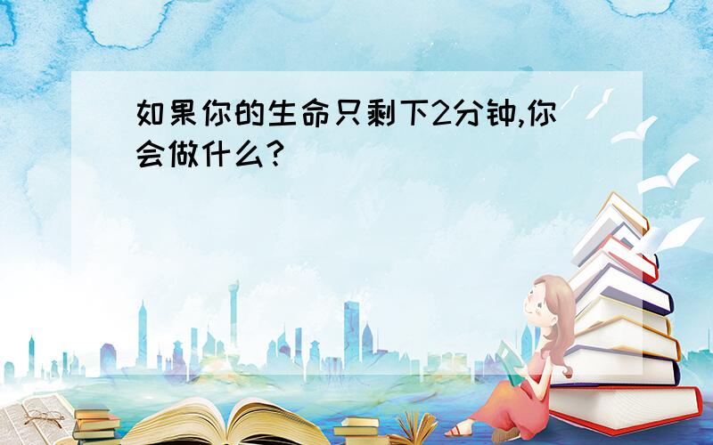 如果你的生命只剩下2分钟,你会做什么?