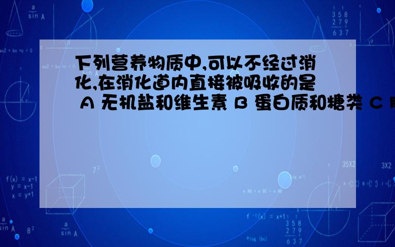 下列营养物质中,可以不经过消化,在消化道内直接被吸收的是 A 无机盐和维生素 B 蛋白质和糖类 C 脂肪和糖类 D 脂肪和蛋白质