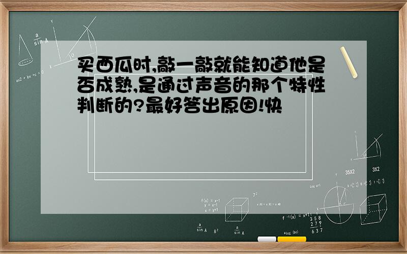 买西瓜时,敲一敲就能知道他是否成熟,是通过声音的那个特性判断的?最好答出原因!快