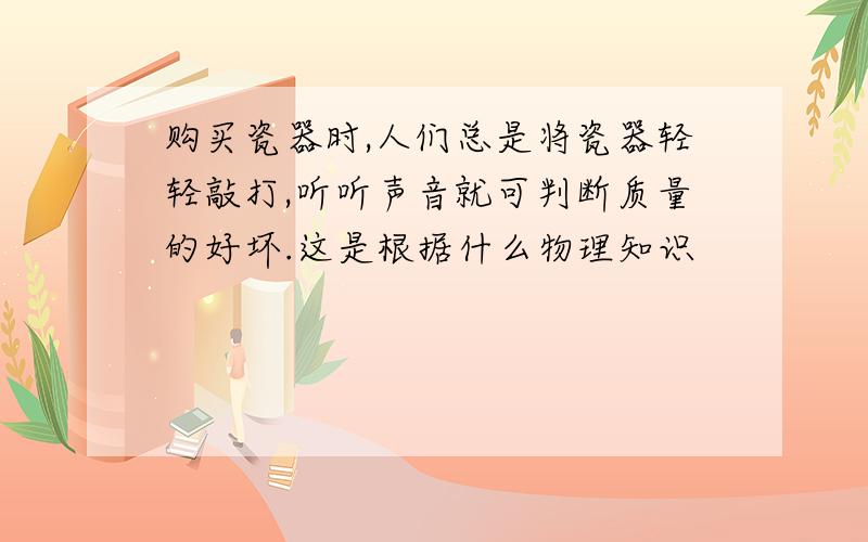 购买瓷器时,人们总是将瓷器轻轻敲打,听听声音就可判断质量的好坏.这是根据什么物理知识