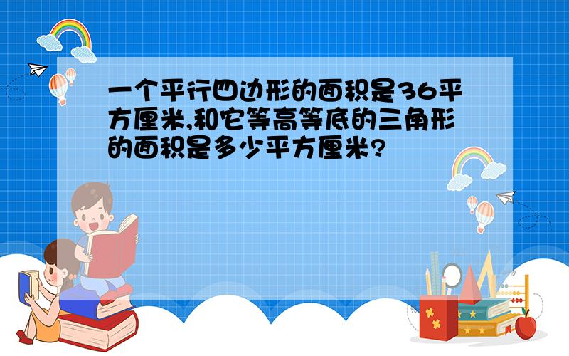 一个平行四边形的面积是36平方厘米,和它等高等底的三角形的面积是多少平方厘米?