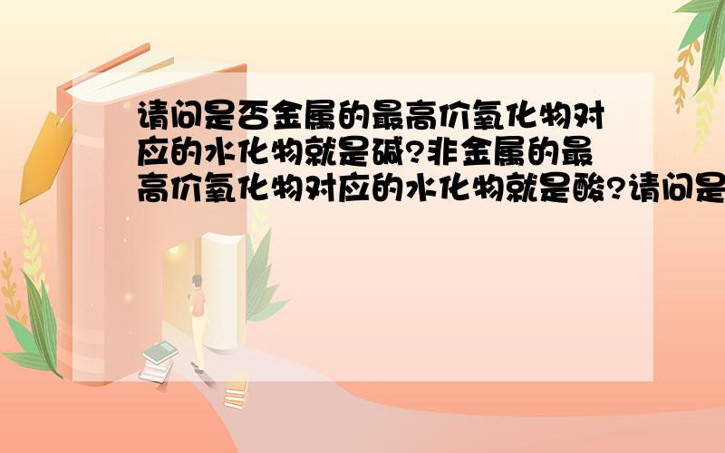 请问是否金属的最高价氧化物对应的水化物就是碱?非金属的最高价氧化物对应的水化物就是酸?请问是否金属的最高价氧化物对应的水化物就是碱?非金属的最高价氧化物对应的水化物就是酸