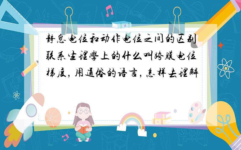 静息电位和动作电位之间的区别联系生理学上的什么叫跨膜电位梯度，用通俗的语言，怎样去理解