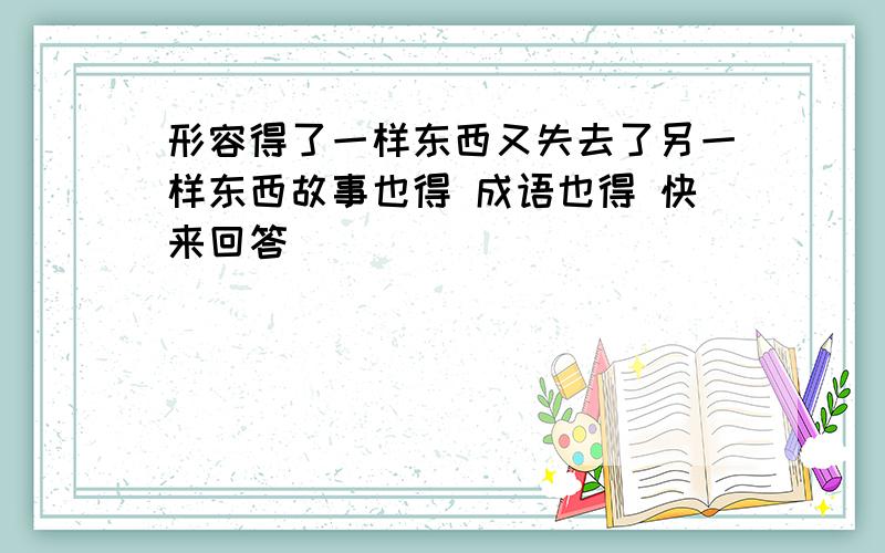 形容得了一样东西又失去了另一样东西故事也得 成语也得 快来回答