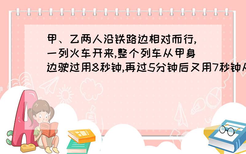 甲、乙两人沿铁路边相对而行,一列火车开来,整个列车从甲身边驶过用8秒钟,再过5分钟后又用7秒钟从乙身边驶过.问还要经过多少时间,甲、乙两人才相遇?