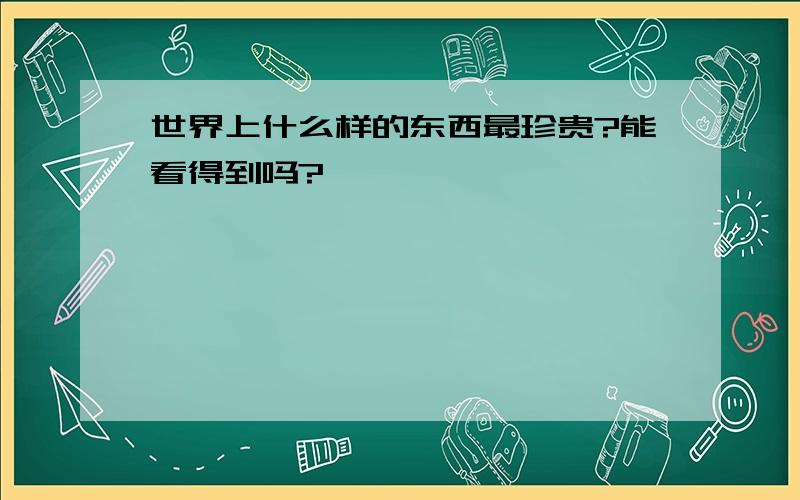 世界上什么样的东西最珍贵?能看得到吗?