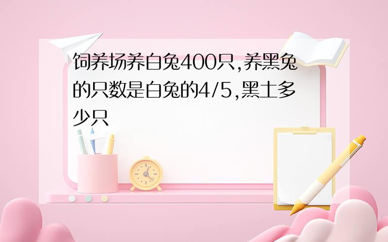 饲养场养白兔400只,养黑兔的只数是白兔的4/5,黑土多少只