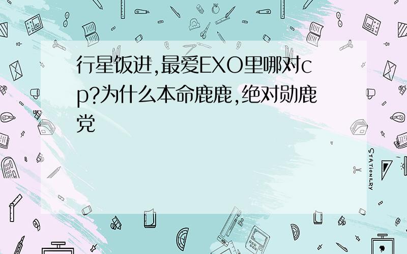 行星饭进,最爱EXO里哪对cp?为什么本命鹿鹿,绝对勋鹿党