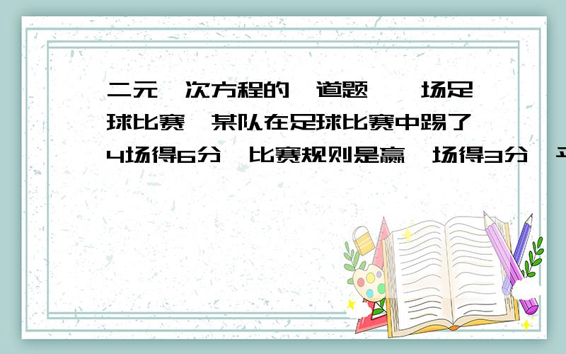 二元一次方程的一道题,一场足球比赛,某队在足球比赛中踢了4场得6分,比赛规则是赢一场得3分,平一场得1分,负一场得0分,求此队赢几场,平几场,负几场?设：赢X场,平Y场,负Z场得；两个方程组：