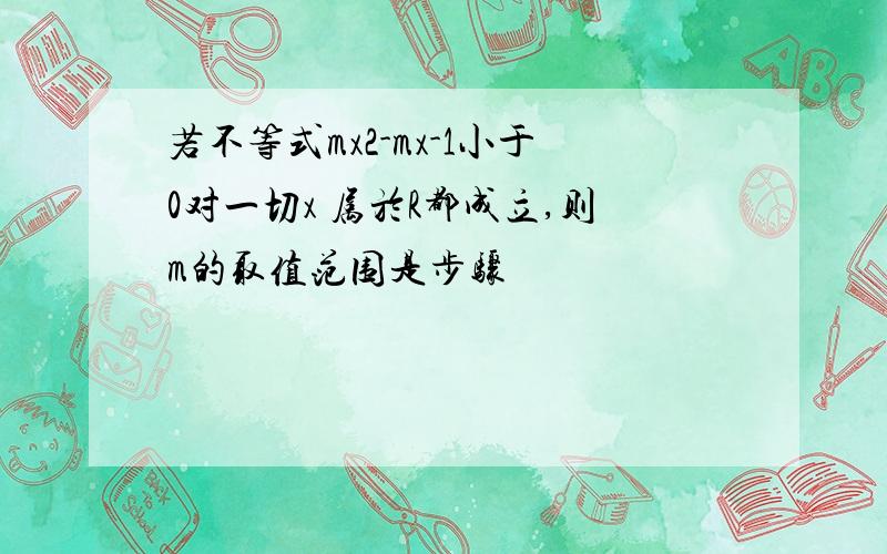 若不等式mx2-mx-1小于0对一切x 属於R都成立,则m的取值范围是步骤