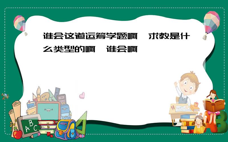 谁会这道运筹学题啊,求教是什么类型的啊,谁会啊,