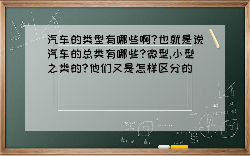 汽车的类型有哪些啊?也就是说汽车的总类有哪些?微型,小型之类的?他们又是怎样区分的