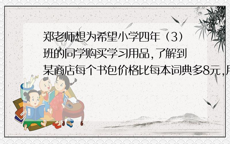 郑老师想为希望小学四年（3）班的同学购买学习用品,了解到某商店每个书包价格比每本词典多8元,用124元恰好可以买到3个书包和2本词典（1）每个书包和每本词典的价格各是多少元?（2）郑