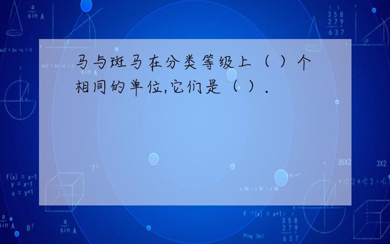 马与斑马在分类等级上（ ）个相同的单位,它们是（ ）．