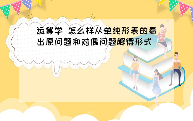 运筹学 怎么样从单纯形表的看出原问题和对偶问题解得形式