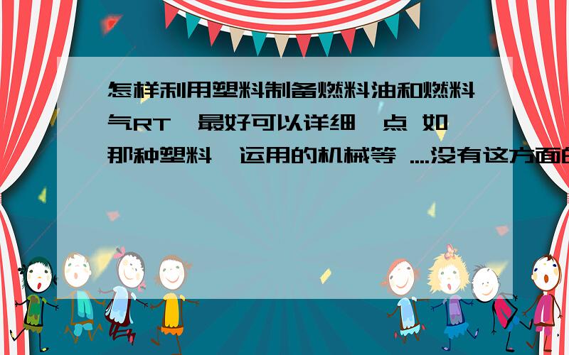 怎样利用塑料制备燃料油和燃料气RT,最好可以详细一点 如那种塑料、运用的机械等 ....没有这方面的 塑料回收利用方面的也行