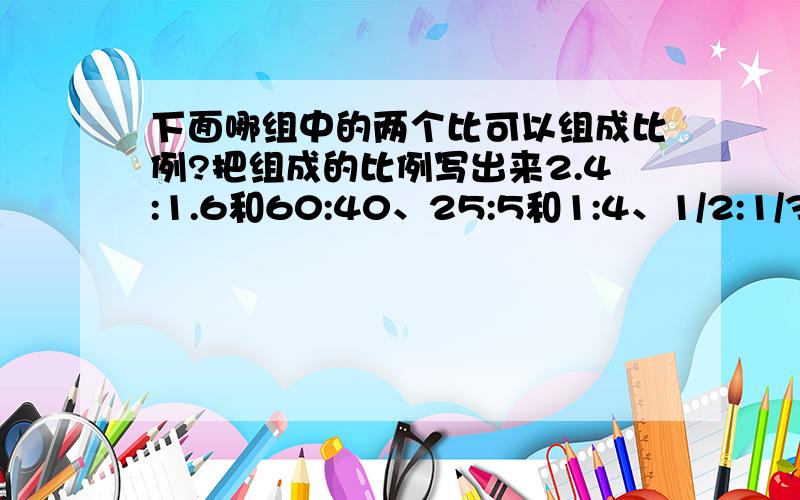 下面哪组中的两个比可以组成比例?把组成的比例写出来2.4:1.6和60:40、25:5和1:4、1/2:1/3和6:4、6:2和2/3:1/2