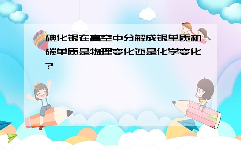 碘化银在高空中分解成银单质和碳单质是物理变化还是化学变化?