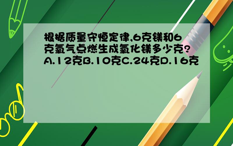 根据质量守恒定律,6克镁和6克氧气点燃生成氧化镁多少克?A.12克B.10克C.24克D.16克