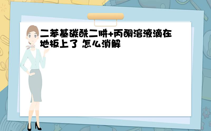 二苯基碳酰二肼+丙酮溶液滴在地板上了 怎么消解