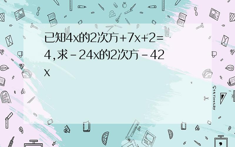 已知4x的2次方+7x+2=4,求-24x的2次方-42x