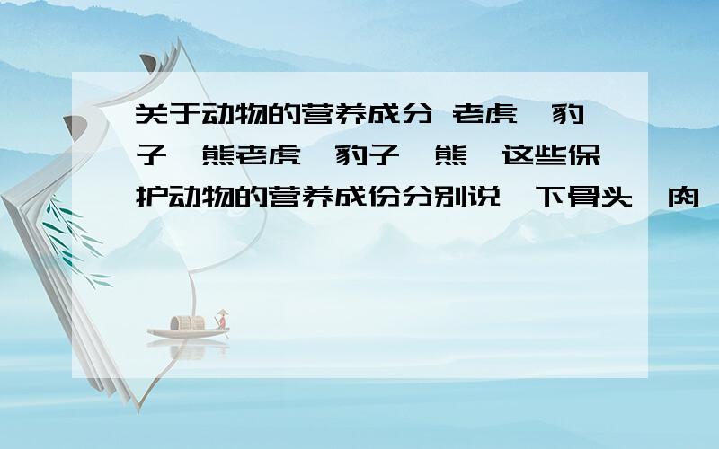 关于动物的营养成分 老虎、豹子、熊老虎、豹子、熊、这些保护动物的营养成份分别说一下骨头、肉、脑、一些器官营养价值,请详细说下.