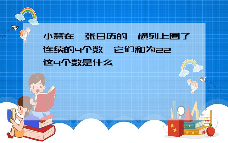 小慧在一张日历的一横列上圈了连续的4个数,它们和为22,这4个数是什么