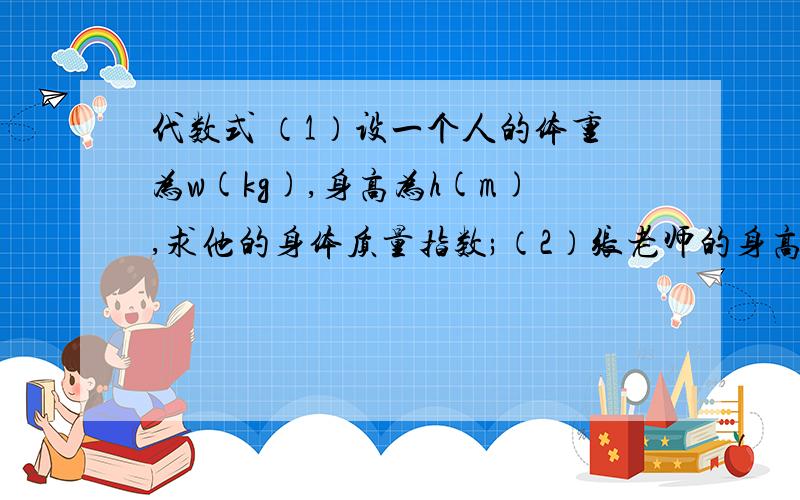 代数式 （1）设一个人的体重为w(kg),身高为h(m),求他的身体质量指数;（2）张老师的身高是1.75m,体重是60kg,他的体重是否适中?