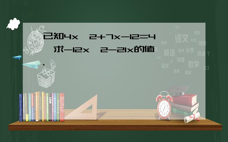 已知4x^2+7x-12=4,求-12x^2-21x的值.