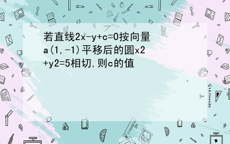 若直线2x-y+c=0按向量a(1,-1)平移后的圆x2+y2=5相切,则c的值