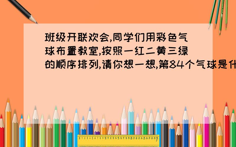 班级开联欢会,同学们用彩色气球布置教室,按照一红二黄三绿的顺序排列,请你想一想,第84个气球是什么颜色.