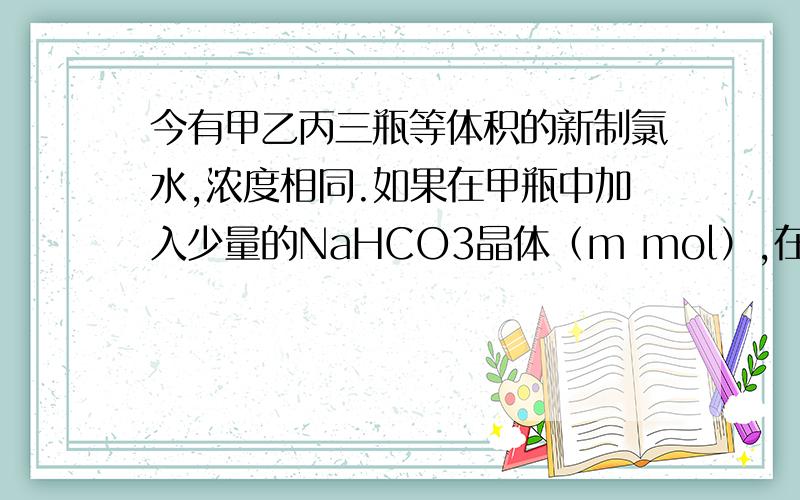 今有甲乙丙三瓶等体积的新制氯水,浓度相同.如果在甲瓶中加入少量的NaHCO3晶体（m mol）,在乙瓶中加入少量的NaHSO3晶体(m mol)丙瓶不加任何物质.片刻后,甲、乙、丙溶液中HCLO的物质的量浓度的