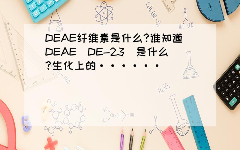 DEAE纤维素是什么?谁知道DEAE(DE-23)是什么?生化上的······