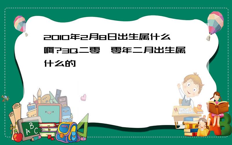 2010年2月8日出生属什么啊?3Q二零一零年二月出生属什么的