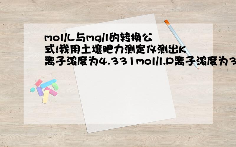 mol/L与mg/l的转换公式!我用土壤肥力测定仪测出K离子浓度为4.331mol/l.P离子浓度为3.615mol/l.请问如何转换成mg/l,数值是多少?请包括计算过程