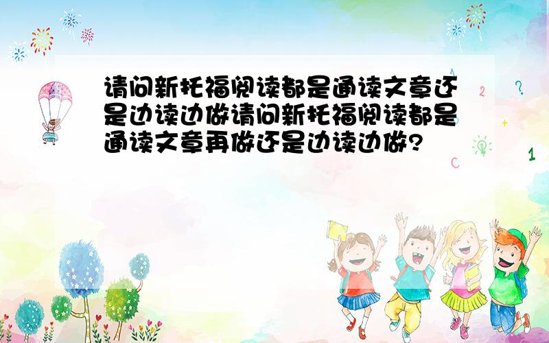 请问新托福阅读都是通读文章还是边读边做请问新托福阅读都是通读文章再做还是边读边做?