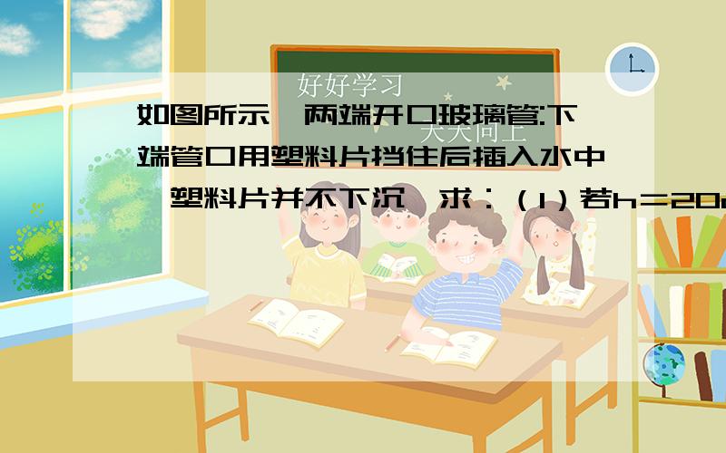 如图所示,两端开口玻璃管:下端管口用塑料片挡住后插入水中,塑料片并不下沉,求：（1）若h＝20cm.塑料片受到的压强多大?（2）不考虑塑料片本身的重力,向管中慢慢注入水银使塑料片恰好脱