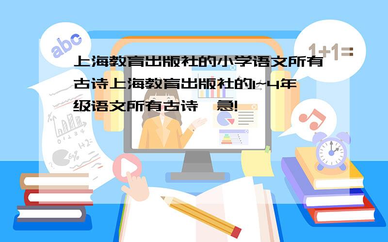 上海教育出版社的小学语文所有古诗上海教育出版社的1~4年级语文所有古诗,急!