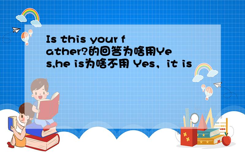 Is this your father?的回答为啥用Yes,he is为啥不用 Yes，it is