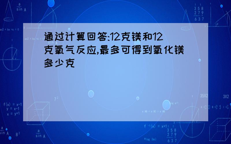 通过计算回答:12克镁和12克氧气反应,最多可得到氧化镁多少克