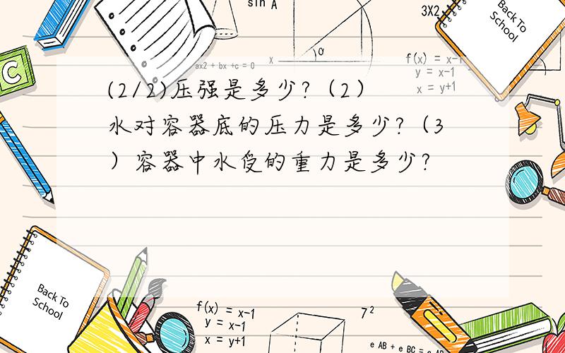 (2/2)压强是多少?（2）水对容器底的压力是多少?（3）容器中水受的重力是多少?