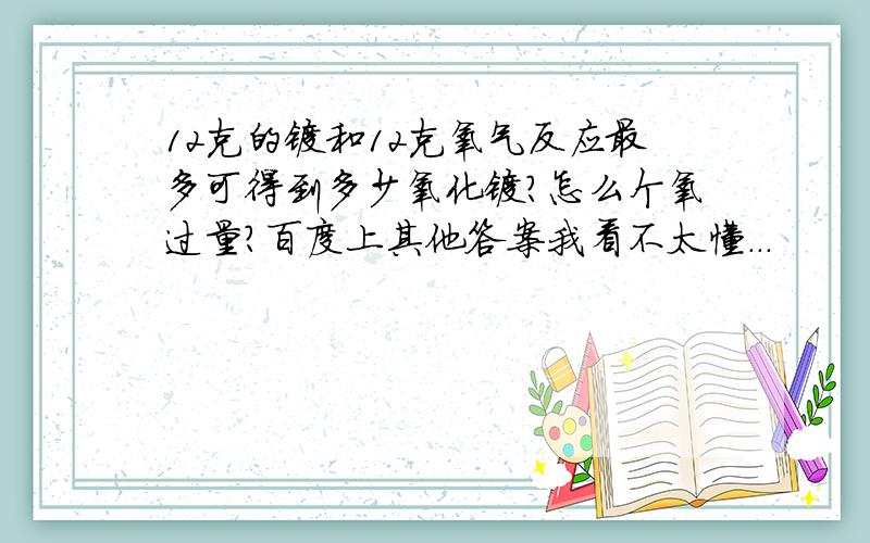 12克的镁和12克氧气反应最多可得到多少氧化镁?怎么个氧过量?百度上其他答案我看不太懂...