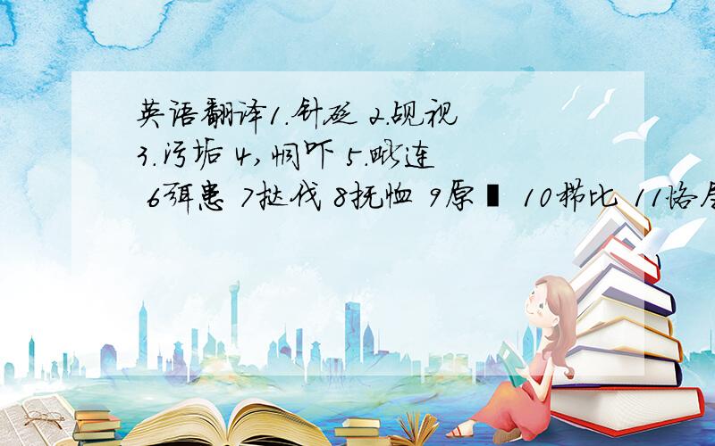 英语翻译1.针砭 2.觇视 3.污垢 4,恫吓 5.毗连 6弭患 7挞伐 8抚恤 9原宥 10栉比 11恪尽职守 12垂涎三尺 13循规蹈矩 14玷污 15拯救 16鹿茸 17骈文 18 绚烂 19 选目请一个一个地帮我翻译,最好加上注音的