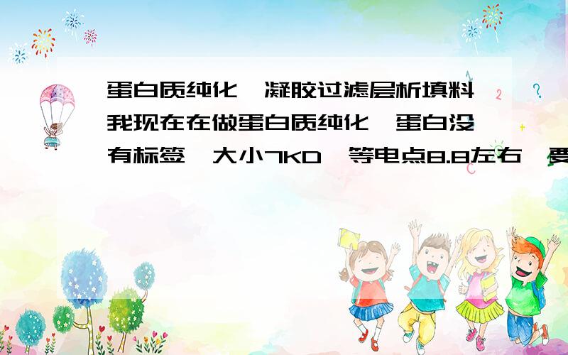 蛋白质纯化,凝胶过滤层析填料我现在在做蛋白质纯化,蛋白没有标签,大小7KD,等电点8.8左右,要用凝胶过滤层析,想请问做过凝胶过滤层析的各位,用哪种填料比较好?现在已知常用的填料有交联